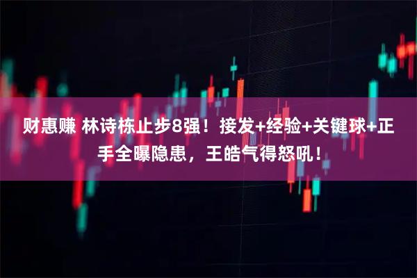 财惠赚 林诗栋止步8强！接发+经验+关键球+正手全曝隐患，王皓气得怒吼！