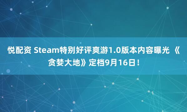 悦配资 Steam特别好评爽游1.0版本内容曝光 《贪婪大地》定档9月16日！
