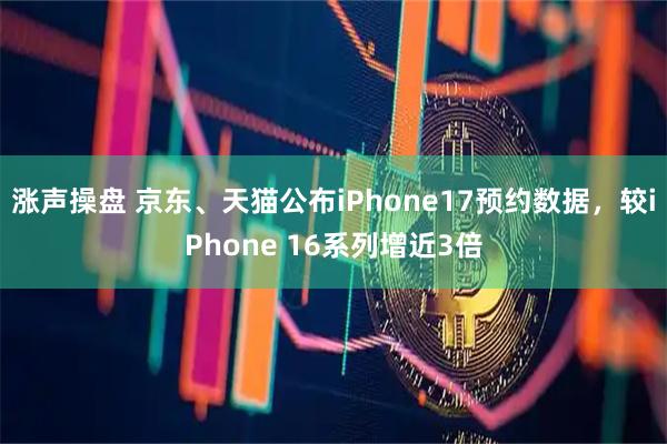 涨声操盘 京东、天猫公布iPhone17预约数据，较iPhone 16系列增近3倍