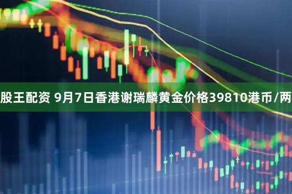 股王配资 9月7日香港谢瑞麟黄金价格39810港币/两