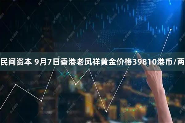 民间资本 9月7日香港老凤祥黄金价格39810港币/两