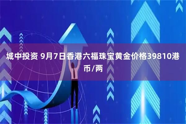 城中投资 9月7日香港六福珠宝黄金价格39810港币/两