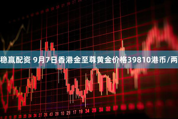 稳赢配资 9月7日香港金至尊黄金价格39810港币/两