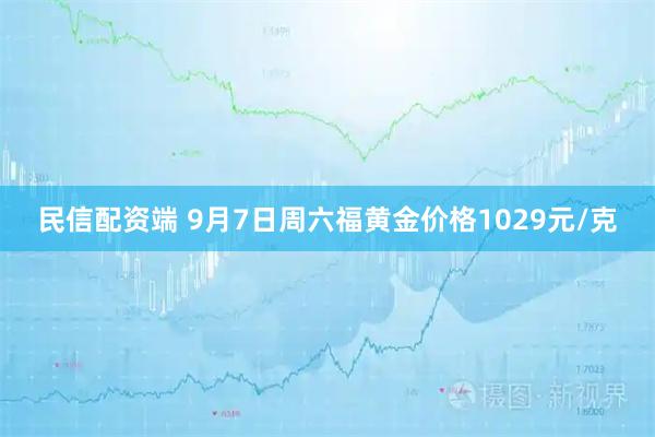 民信配资端 9月7日周六福黄金价格1029元/克