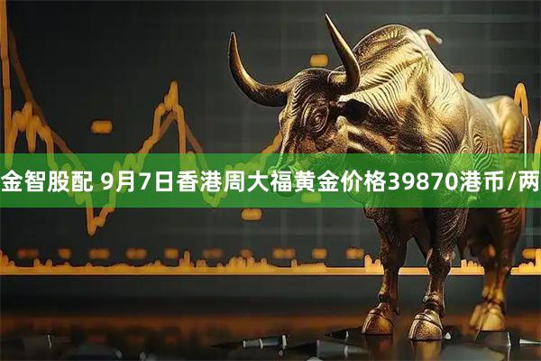 金智股配 9月7日香港周大福黄金价格39870港币/两