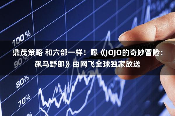 鼎茂策略 和六部一样！曝《JOJO的奇妙冒险：飙马野郎》由网飞全球独家放送
