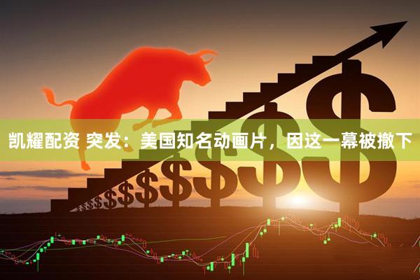 凯耀配资 突发：美国知名动画片，因这一幕被撤下