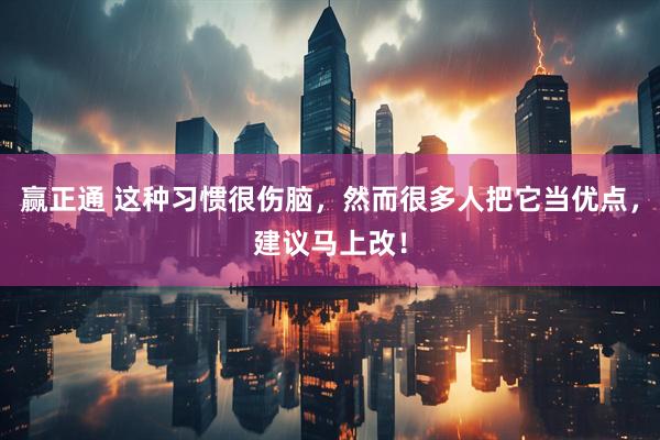 赢正通 这种习惯很伤脑，然而很多人把它当优点，建议马上改！