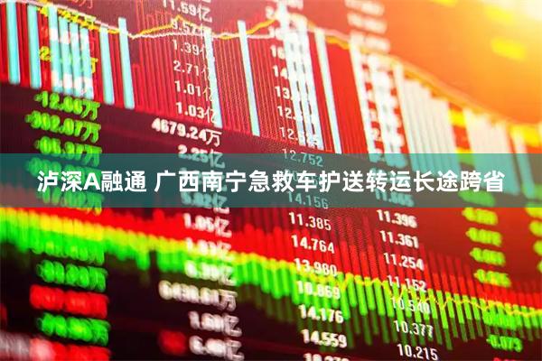 泸深A融通 广西南宁急救车护送转运长途跨省