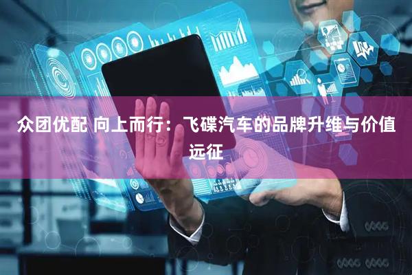众团优配 向上而行：飞碟汽车的品牌升维与价值远征