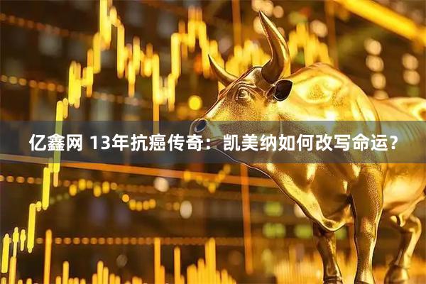 亿鑫网 13年抗癌传奇：凯美纳如何改写命运？