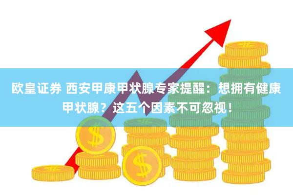 欧皇证券 西安甲康甲状腺专家提醒：想拥有健康甲状腺？这五个因素不可忽视！