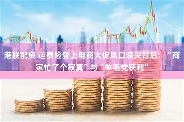 港联配资 运费险登上电商大促风口浪尖背后：“商家忙了个寂寞”与“羊毛党获利”