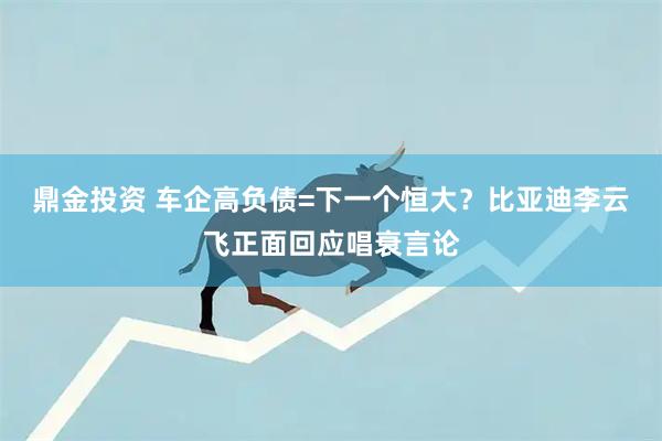 鼎金投资 车企高负债=下一个恒大？比亚迪李云飞正面回应唱衰言论