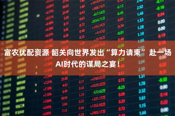 富农优配资源 韶关向世界发出“算力请柬” 赴一场AI时代的谋局之宴！