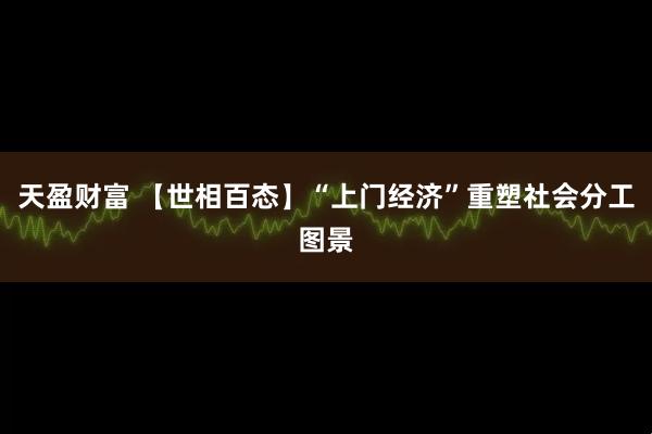 天盈财富 【世相百态】“上门经济”重塑社会分工图景