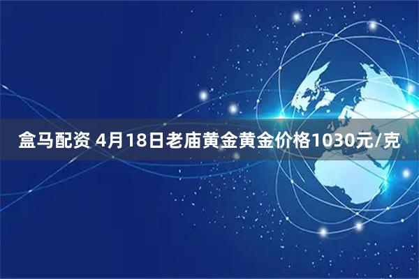 盒马配资 4月18日老庙黄金黄金价格1030元/克