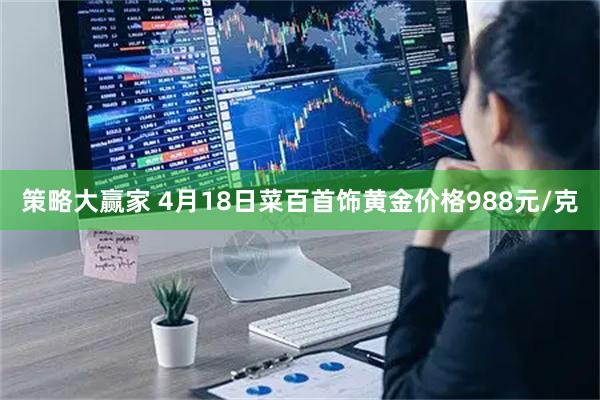 策略大赢家 4月18日菜百首饰黄金价格988元/克