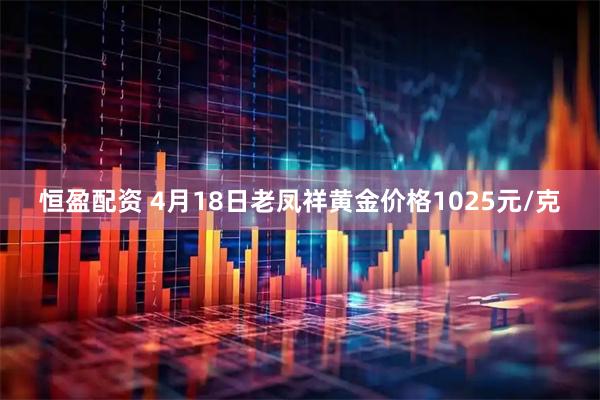 恒盈配资 4月18日老凤祥黄金价格1025元/克