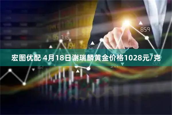 宏图优配 4月18日谢瑞麟黄金价格1028元/克