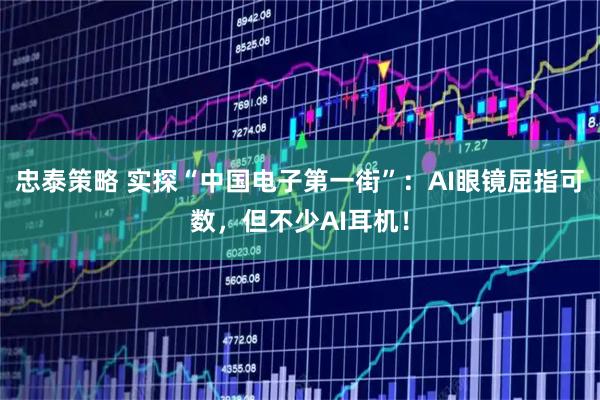 忠泰策略 实探“中国电子第一街”：AI眼镜屈指可数，但不少AI耳机！