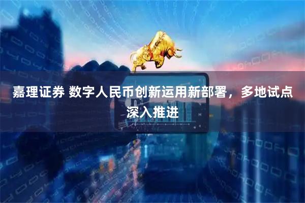 嘉理证券 数字人民币创新运用新部署，多地试点深入推进