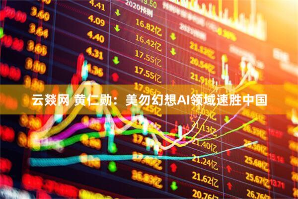 云燚网 黄仁勋：美勿幻想AI领域速胜中国