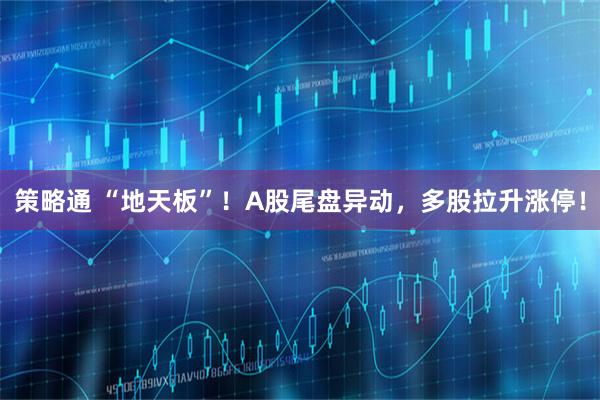 策略通 “地天板”！A股尾盘异动，多股拉升涨停！