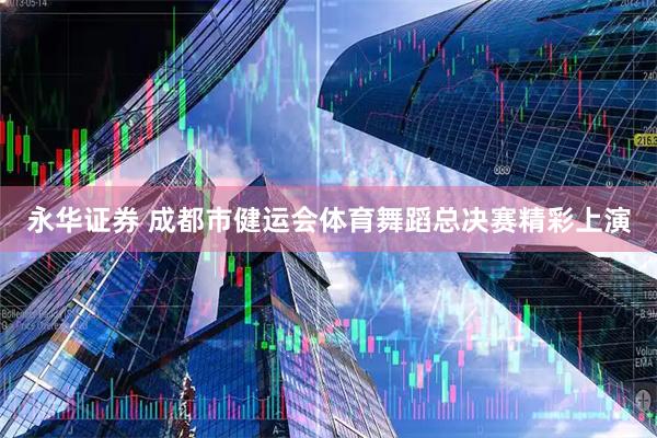 永华证券 成都市健运会体育舞蹈总决赛精彩上演