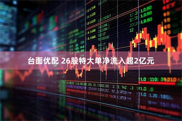 台面优配 26股特大单净流入超2亿元