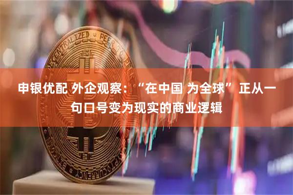 申银优配 外企观察：“在中国 为全球” 正从一句口号变为现实的商业逻辑