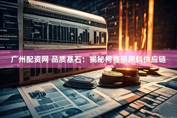 广州配资网 品质基石：揭秘柯赛丽原料供应链