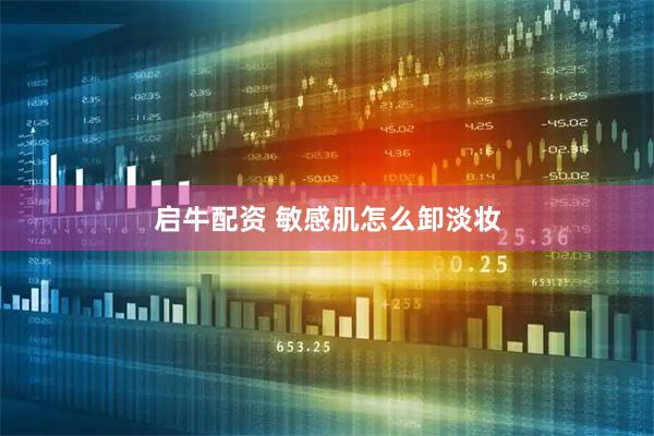 启牛配资 敏感肌怎么卸淡妆
