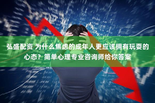 弘盛配资 为什么焦虑的成年人更应该拥有玩耍的心态？简单心理专业咨询师给你答案