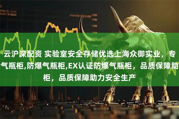 云沪深配资 实验室安全存储优选上海众御实业，专业供应安全气瓶柜,防爆气瓶柜,EX认证防爆气瓶柜，品质保障助力安全生产