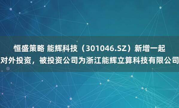 恒盛策略 能辉科技(301046.SZ)新增一起对外投资,被投资公司为浙江能辉立算科技有限公司