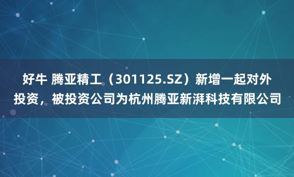 好牛 腾亚精工（301125.SZ）新增一起对外投资，被投资公司为杭州腾亚新湃科技有限公司