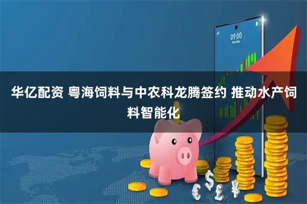 华亿配资 粤海饲料与中农科龙腾签约 推动水产饲料智能化