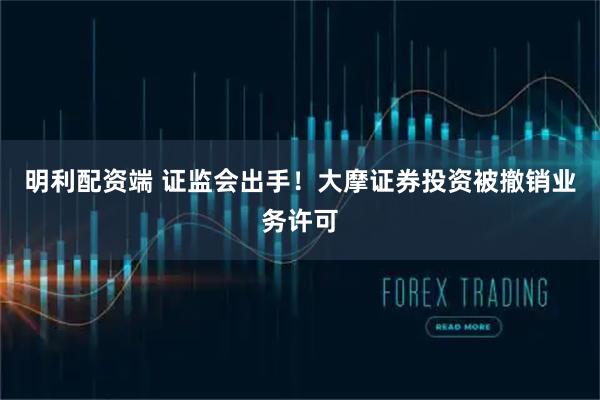 明利配资端 证监会出手！大摩证券投资被撤销业务许可