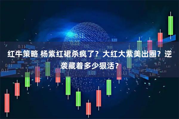 红牛策略 杨紫红裙杀疯了?大红大紫美出圈?逆袭藏着多少狠活?