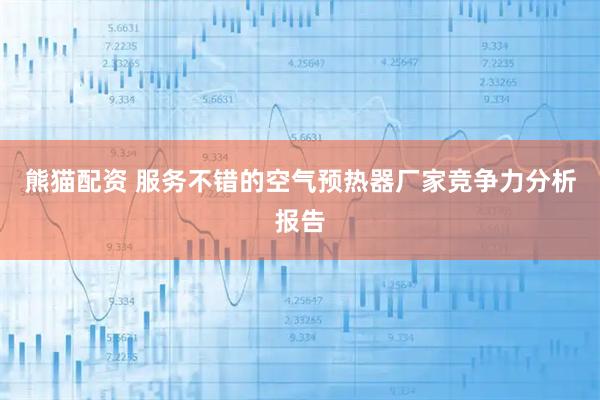 熊猫配资 服务不错的空气预热器厂家竞争力分析报告