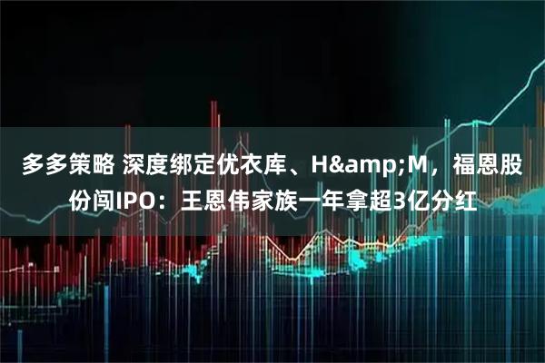 多多策略 深度绑定优衣库、H&M，福恩股份闯IPO：王恩伟家族一年拿超3亿分红