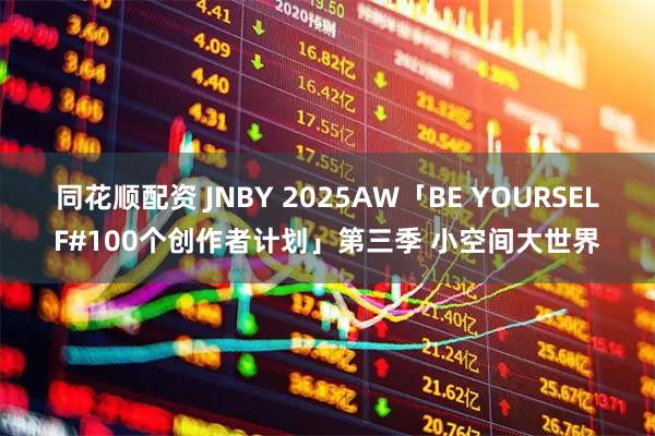 同花顺配资 JNBY 2025AW「BE YOURSELF#100个创作者计划」第三季 小空间大世界