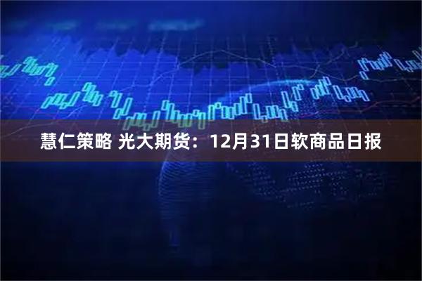 慧仁策略 光大期货：12月31日软商品日报