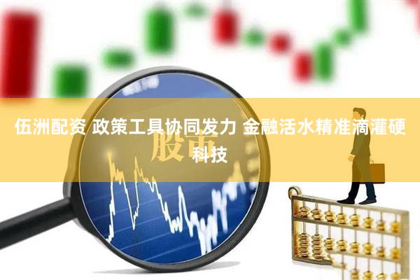 伍洲配资 政策工具协同发力 金融活水精准滴灌硬科技