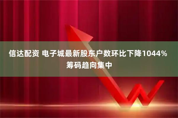 信达配资 电子城最新股东户数环比下降1044% 筹码趋向集中