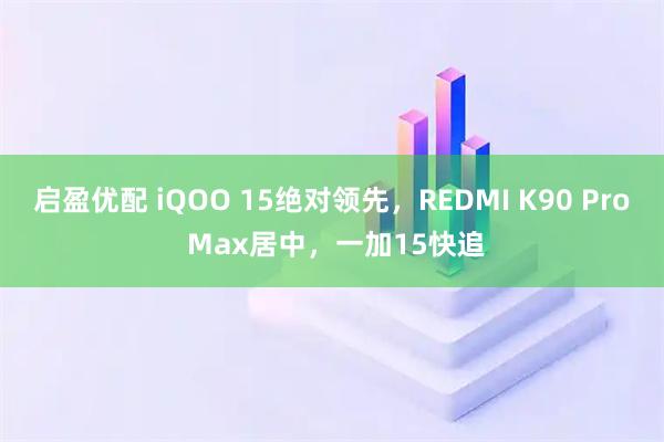 启盈优配 iQOO 15绝对领先，REDMI K90 Pro Max居中，一加15快追
