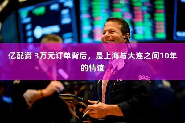 亿配资 3万元订单背后，是上海与大连之间10年的情谊