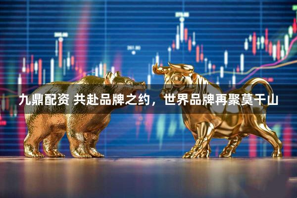 九鼎配资 共赴品牌之约，世界品牌再聚莫干山