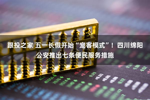 跟投之家 五一长假开始“宠客模式”！四川绵阳公安推出七条便民服务措施